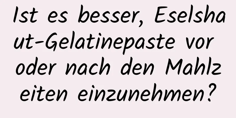 Ist es besser, Eselshaut-Gelatinepaste vor oder nach den Mahlzeiten einzunehmen?