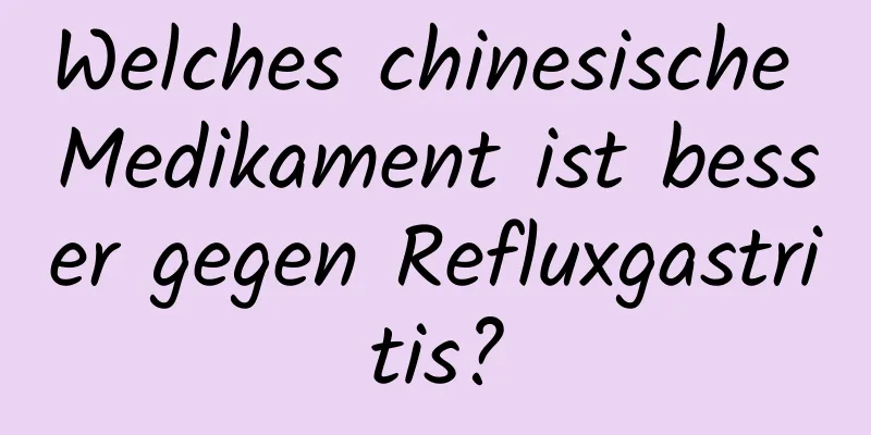 Welches chinesische Medikament ist besser gegen Refluxgastritis?