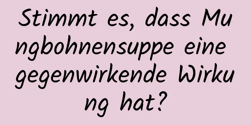 Stimmt es, dass Mungbohnensuppe eine gegenwirkende Wirkung hat?