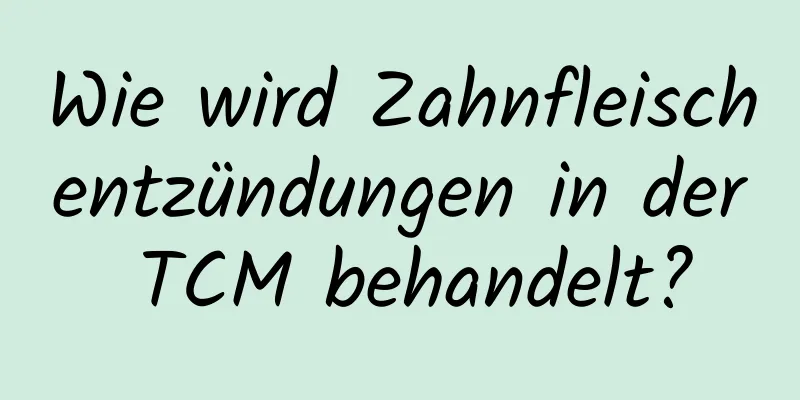 Wie wird Zahnfleischentzündungen in der TCM behandelt?