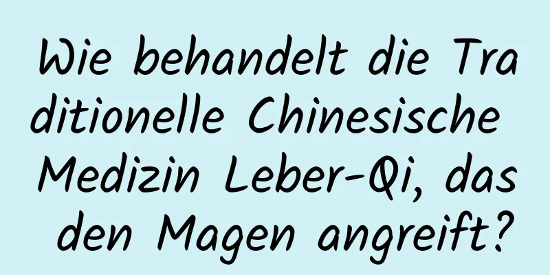 Wie behandelt die Traditionelle Chinesische Medizin Leber-Qi, das den Magen angreift?