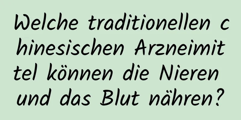 Welche traditionellen chinesischen Arzneimittel können die Nieren und das Blut nähren?