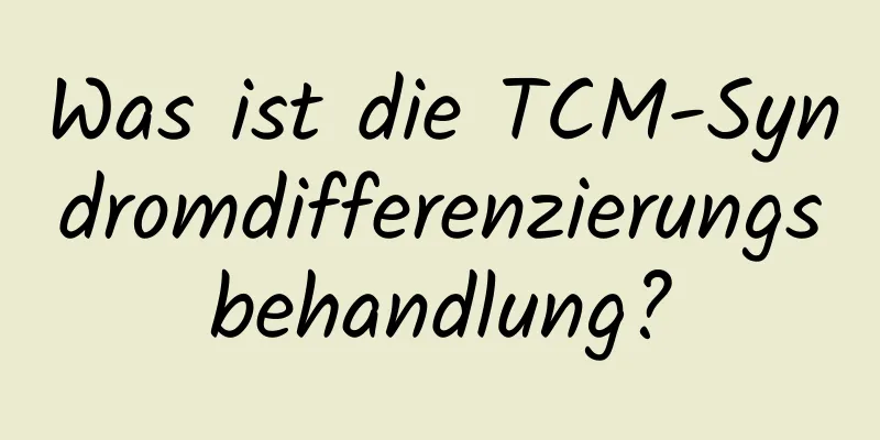 Was ist die TCM-Syndromdifferenzierungsbehandlung?