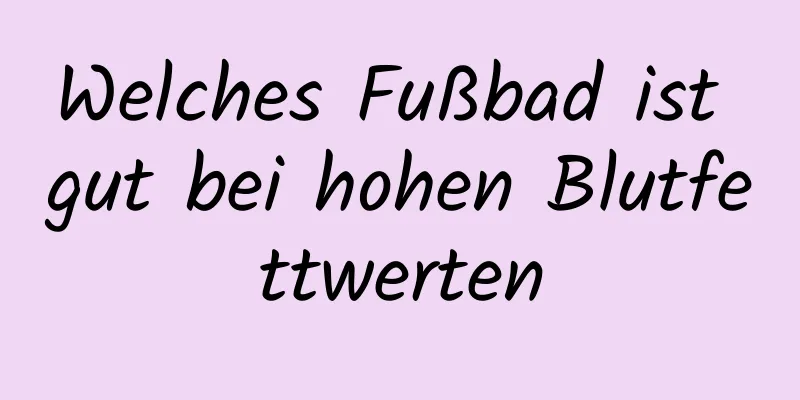 Welches Fußbad ist gut bei hohen Blutfettwerten