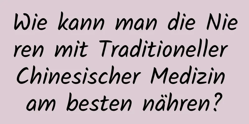 Wie kann man die Nieren mit Traditioneller Chinesischer Medizin am besten nähren?