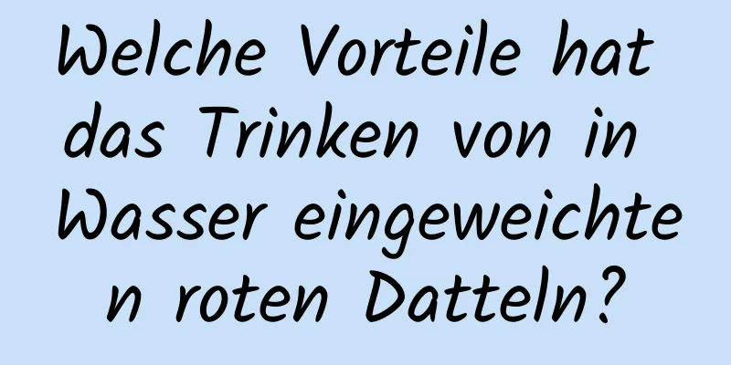 Welche Vorteile hat das Trinken von in Wasser eingeweichten roten Datteln?