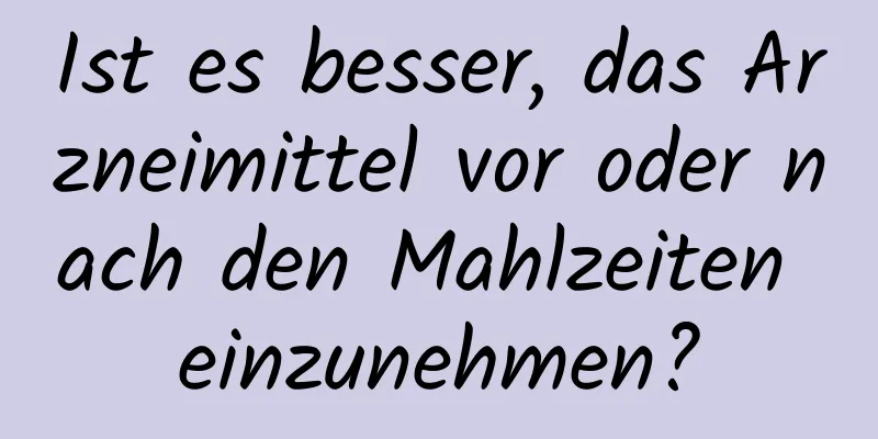 Ist es besser, das Arzneimittel vor oder nach den Mahlzeiten einzunehmen?