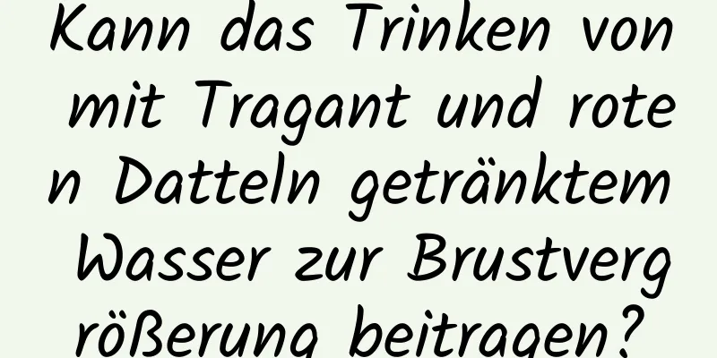 Kann das Trinken von mit Tragant und roten Datteln getränktem Wasser zur Brustvergrößerung beitragen?