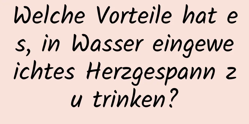 Welche Vorteile hat es, in Wasser eingeweichtes Herzgespann zu trinken?