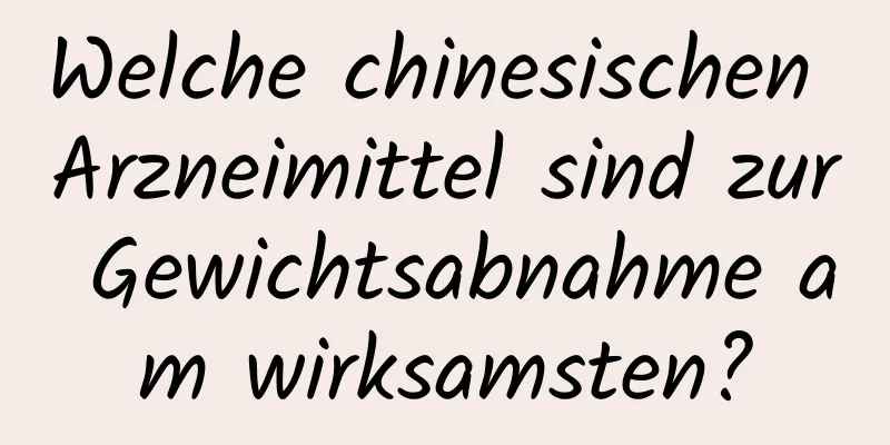 Welche chinesischen Arzneimittel sind zur Gewichtsabnahme am wirksamsten?