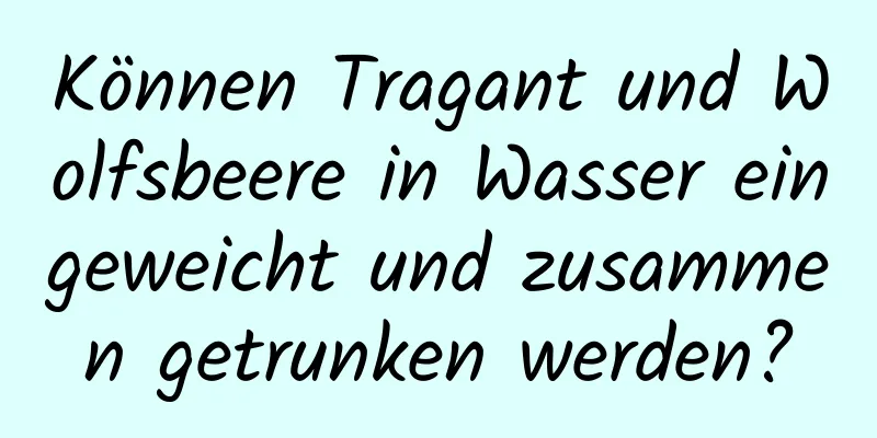 Können Tragant und Wolfsbeere in Wasser eingeweicht und zusammen getrunken werden?