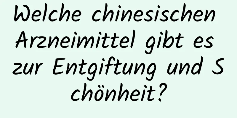 Welche chinesischen Arzneimittel gibt es zur Entgiftung und Schönheit?