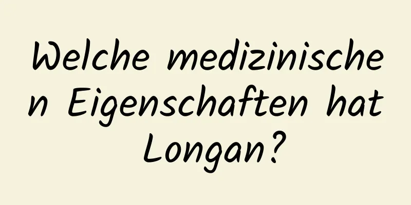 Welche medizinischen Eigenschaften hat Longan?