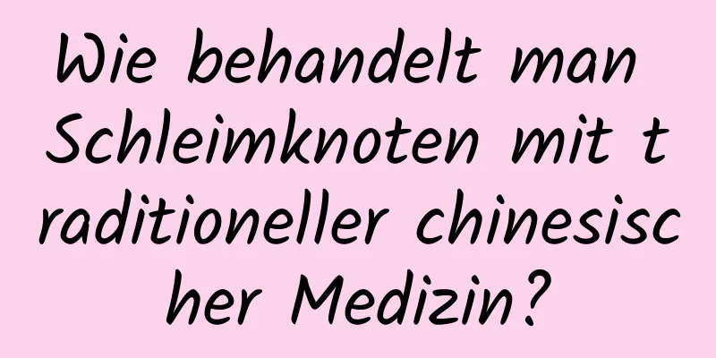 Wie behandelt man Schleimknoten mit traditioneller chinesischer Medizin?