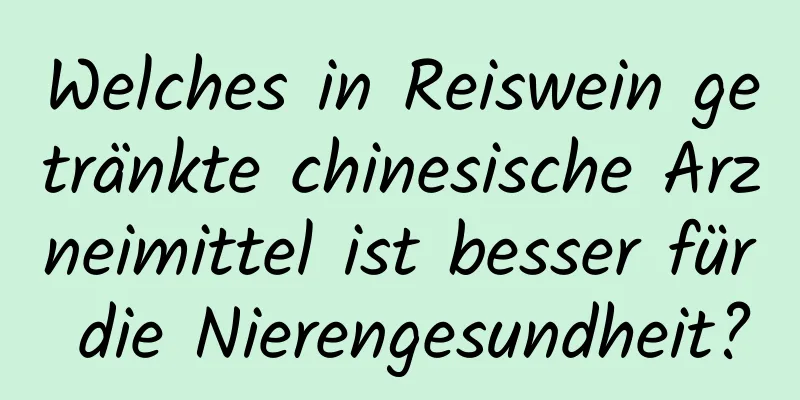 Welches in Reiswein getränkte chinesische Arzneimittel ist besser für die Nierengesundheit?