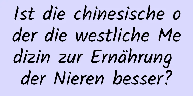 Ist die chinesische oder die westliche Medizin zur Ernährung der Nieren besser?