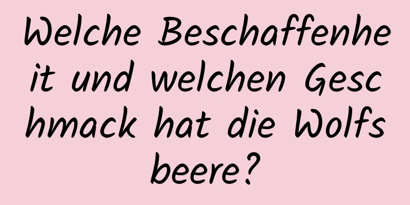 Welche Beschaffenheit und welchen Geschmack hat die Wolfsbeere?