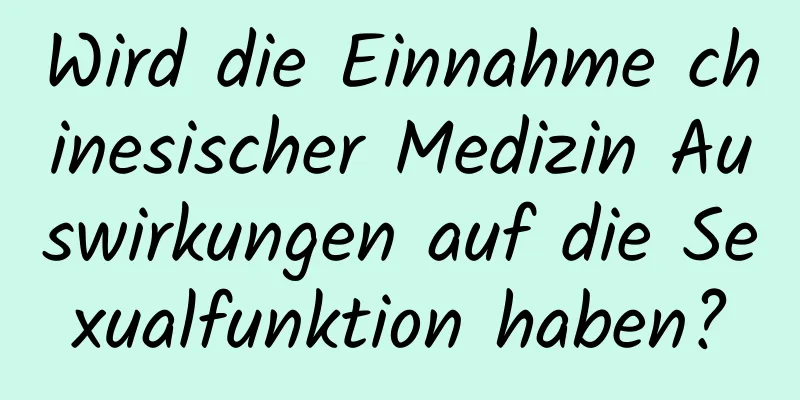 Wird die Einnahme chinesischer Medizin Auswirkungen auf die Sexualfunktion haben?