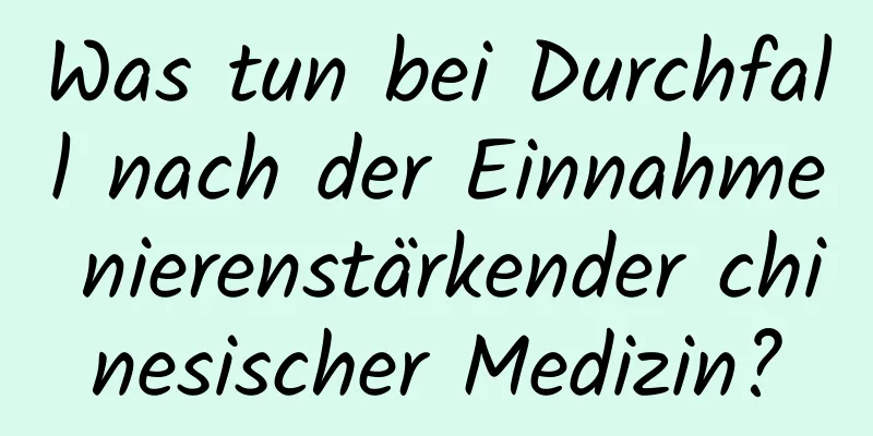 Was tun bei Durchfall nach der Einnahme nierenstärkender chinesischer Medizin?