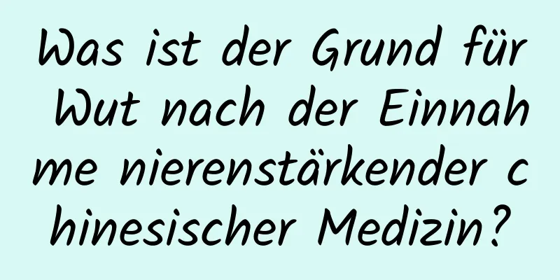 Was ist der Grund für Wut nach der Einnahme nierenstärkender chinesischer Medizin?