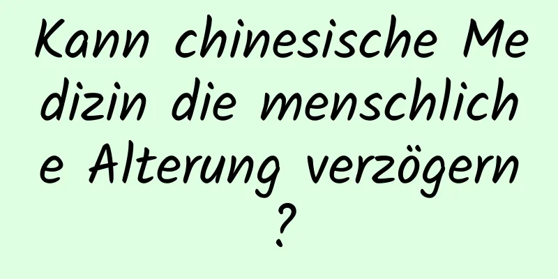 Kann chinesische Medizin die menschliche Alterung verzögern?