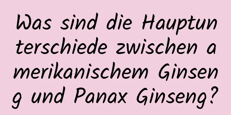 Was sind die Hauptunterschiede zwischen amerikanischem Ginseng und Panax Ginseng?