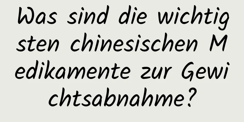 Was sind die wichtigsten chinesischen Medikamente zur Gewichtsabnahme?