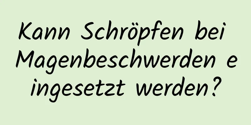 Kann Schröpfen bei Magenbeschwerden eingesetzt werden?