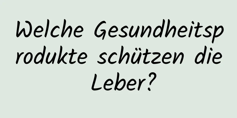 Welche Gesundheitsprodukte schützen die Leber?