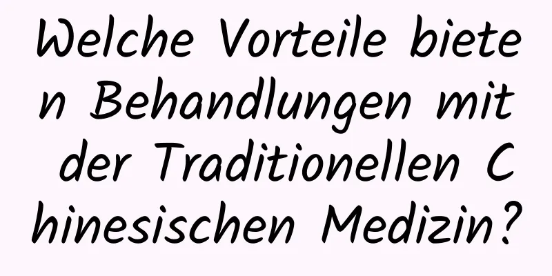 Welche Vorteile bieten Behandlungen mit der Traditionellen Chinesischen Medizin?