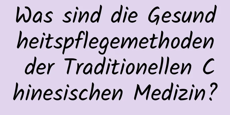 Was sind die Gesundheitspflegemethoden der Traditionellen Chinesischen Medizin?