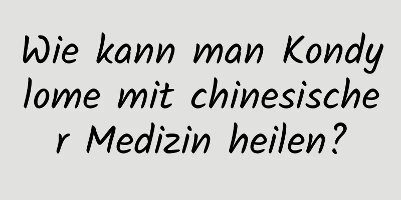 Wie kann man Kondylome mit chinesischer Medizin heilen?