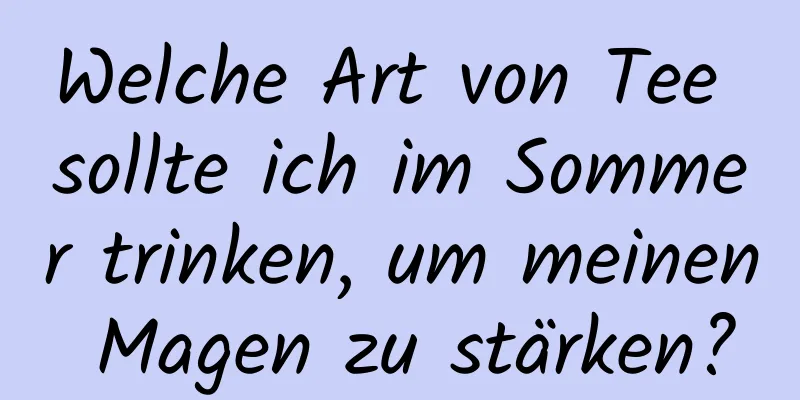 Welche Art von Tee sollte ich im Sommer trinken, um meinen Magen zu stärken?