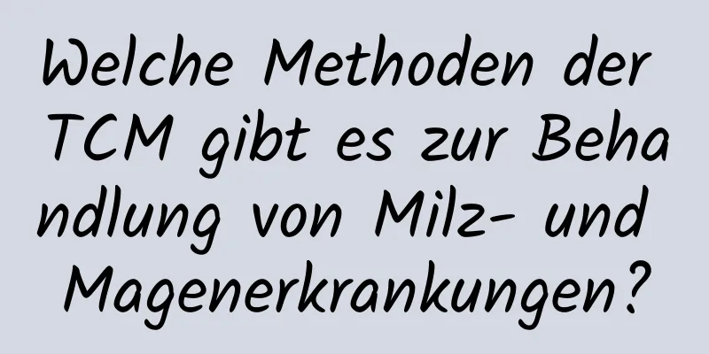 Welche Methoden der TCM gibt es zur Behandlung von Milz- und Magenerkrankungen?