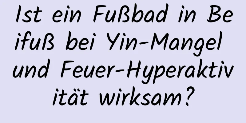 Ist ein Fußbad in Beifuß bei Yin-Mangel und Feuer-Hyperaktivität wirksam?