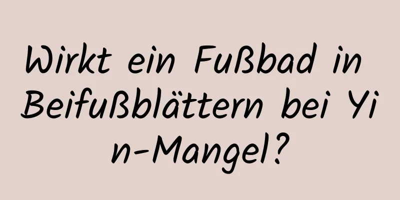 Wirkt ein Fußbad in Beifußblättern bei Yin-Mangel?