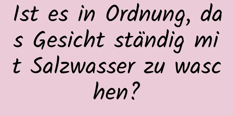 Ist es in Ordnung, das Gesicht ständig mit Salzwasser zu waschen?