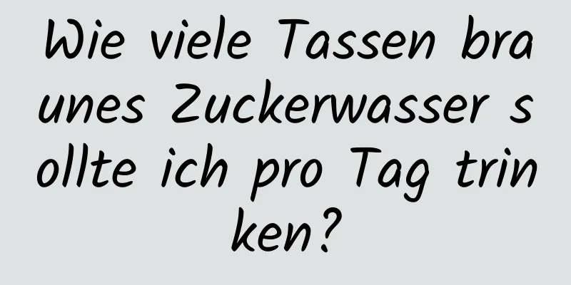 Wie viele Tassen braunes Zuckerwasser sollte ich pro Tag trinken?