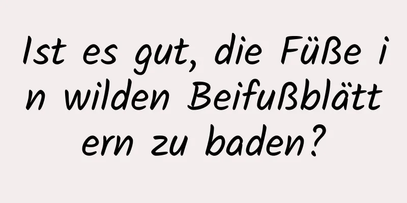 Ist es gut, die Füße in wilden Beifußblättern zu baden?