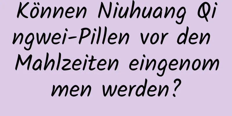 Können Niuhuang Qingwei-Pillen vor den Mahlzeiten eingenommen werden?