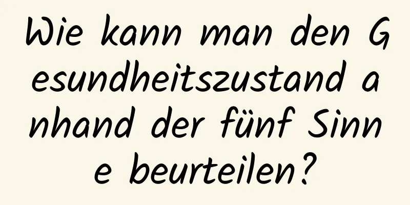 Wie kann man den Gesundheitszustand anhand der fünf Sinne beurteilen?