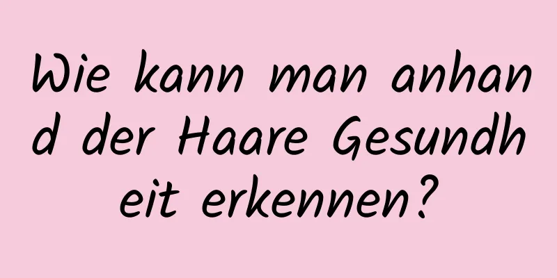 Wie kann man anhand der Haare Gesundheit erkennen?