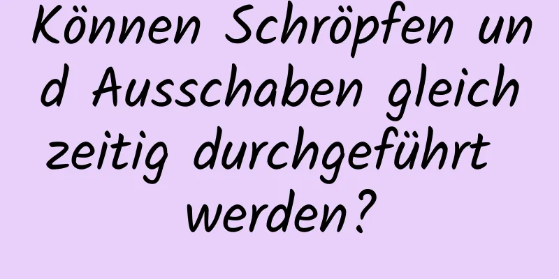 Können Schröpfen und Ausschaben gleichzeitig durchgeführt werden?