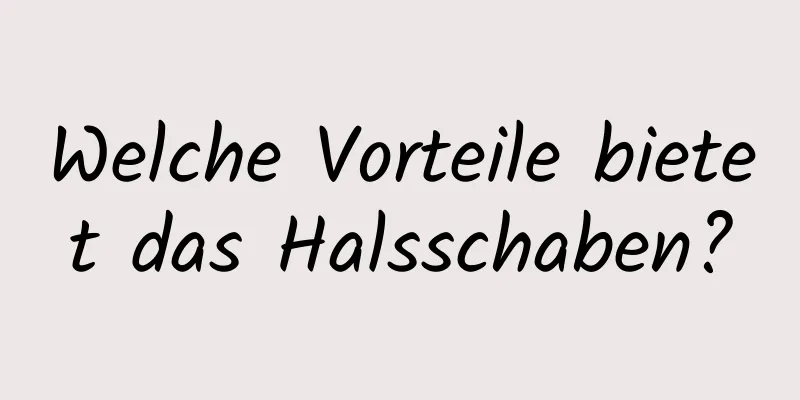 Welche Vorteile bietet das Halsschaben?