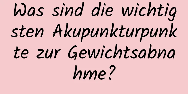 Was sind die wichtigsten Akupunkturpunkte zur Gewichtsabnahme?