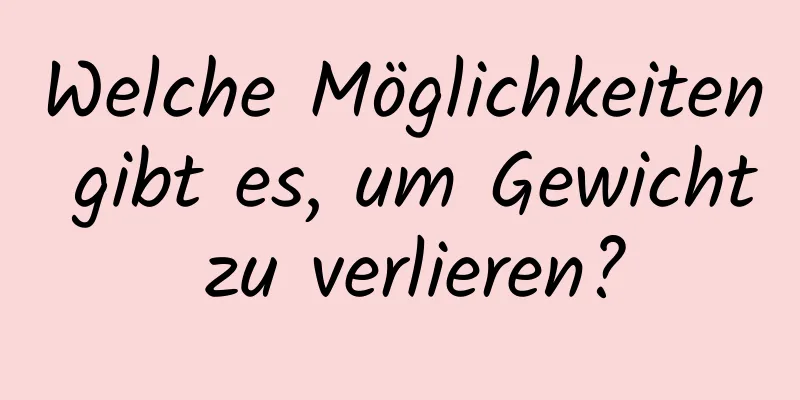 Welche Möglichkeiten gibt es, um Gewicht zu verlieren?