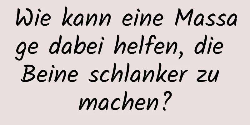 Wie kann eine Massage dabei helfen, die Beine schlanker zu machen?