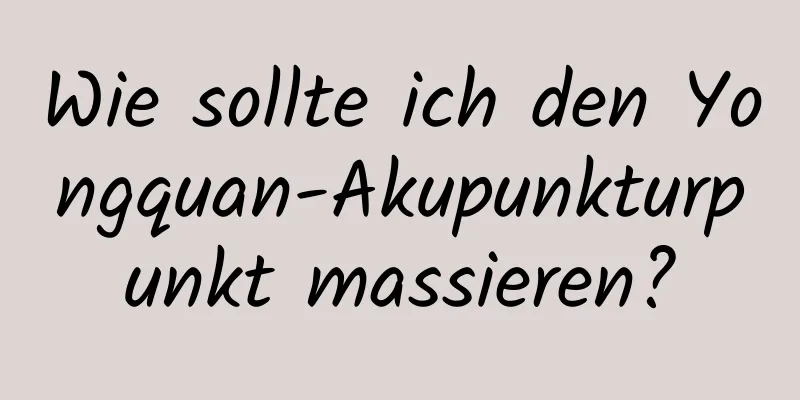 Wie sollte ich den Yongquan-Akupunkturpunkt massieren?