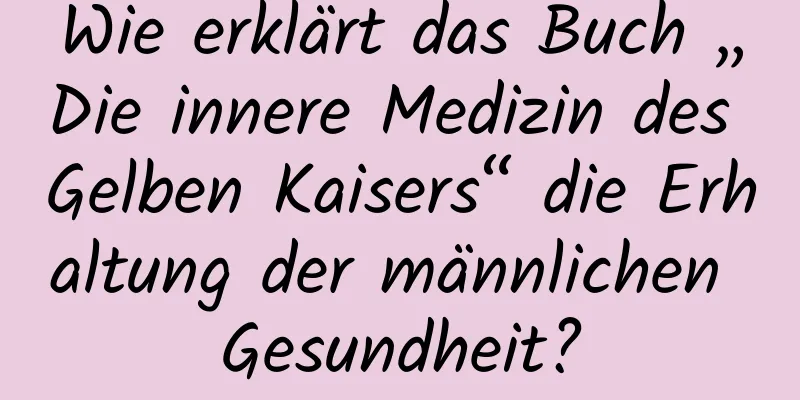 Wie erklärt das Buch „Die innere Medizin des Gelben Kaisers“ die Erhaltung der männlichen Gesundheit?