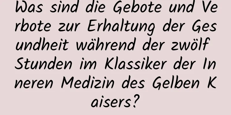 Was sind die Gebote und Verbote zur Erhaltung der Gesundheit während der zwölf Stunden im Klassiker der Inneren Medizin des Gelben Kaisers?